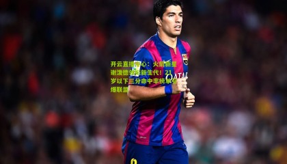 开云直播中心：火箭新星谢泼德领衔新生代！21岁以下三分命中率榜单引爆联盟