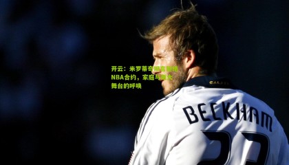 开云：米罗蒂奇坦言拒绝NBA合约，家庭与更大舞台的呼唤