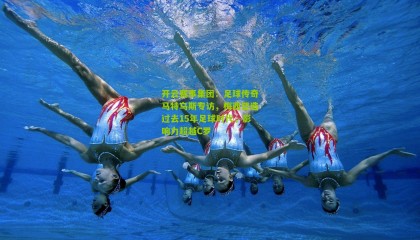 开云赛事集团：足球传奇马特乌斯专访，梅西塑造过去15年足球时代，影响力超越C罗