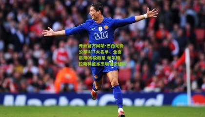 开云官方网站-巴西足协公布U17大名单，全面启用09级新星 帕尔梅拉斯神童本杰明领衔建队