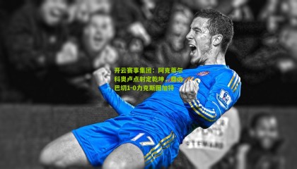 开云赛事集团：阿克蒂尔科奥卢点射定乾坤，费内巴切1-0力克斯图加特
