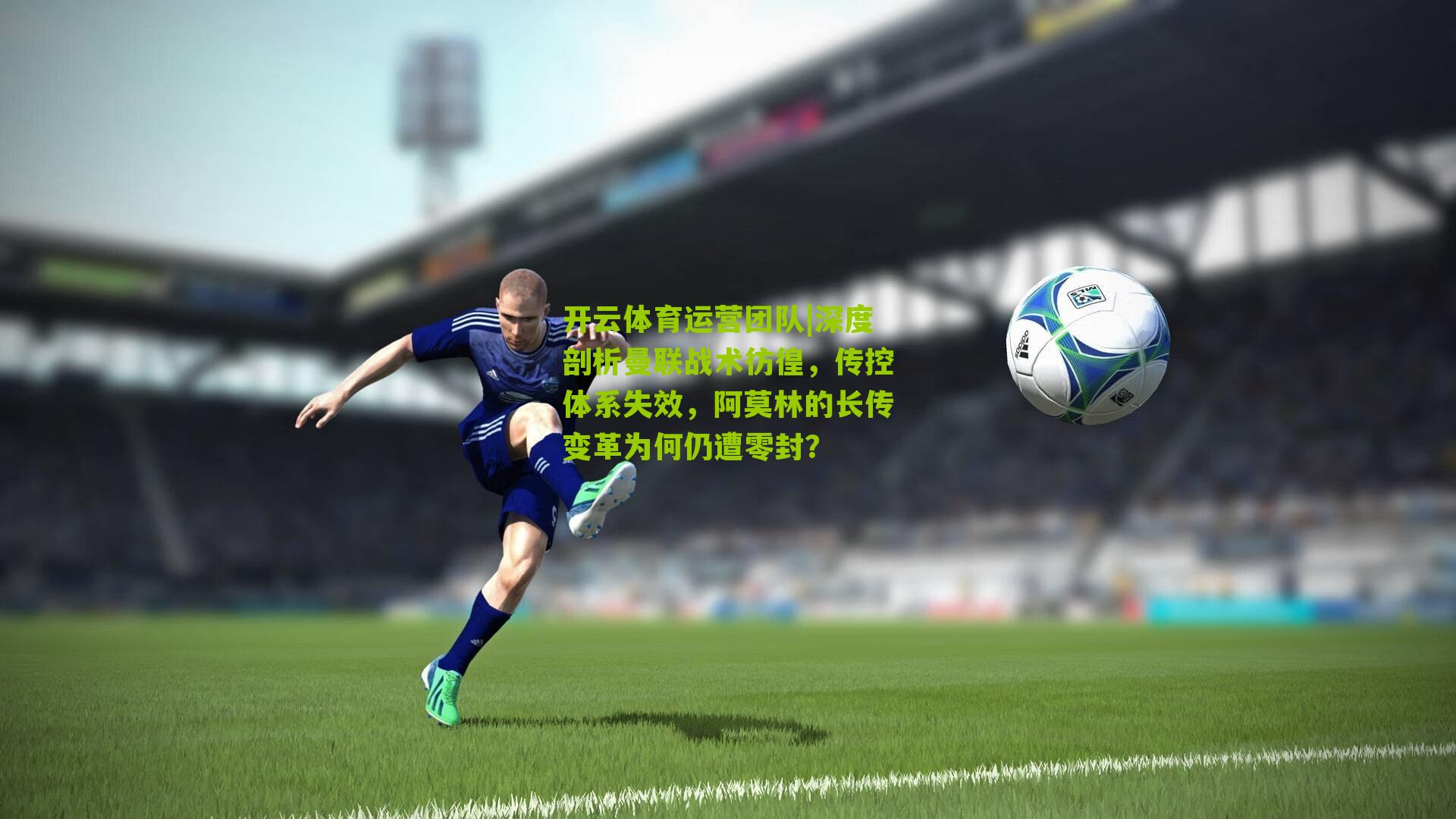 深度剖析曼联战术彷徨，传控体系失效，阿莫林的长传变革为何仍遭零封？
