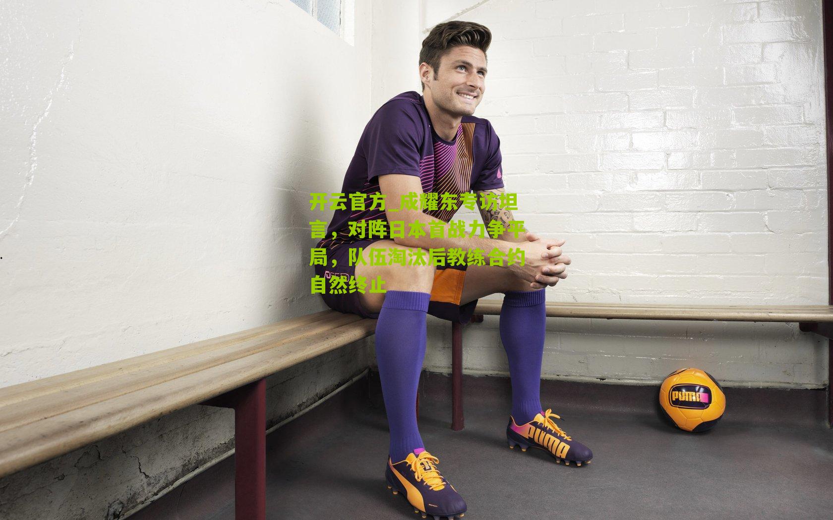 成耀东专访坦言，对阵日本首战力争平局，队伍淘汰后教练合约自然终止