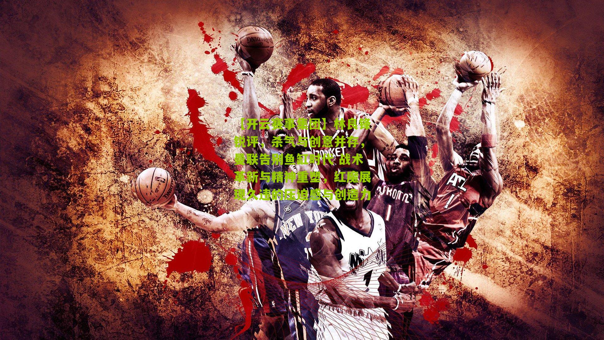 林良锋锐评，杀气与创意并存，曼联告别鱼缸时代 战术革新与精神重塑，红魔展现久违的压迫感与创造力