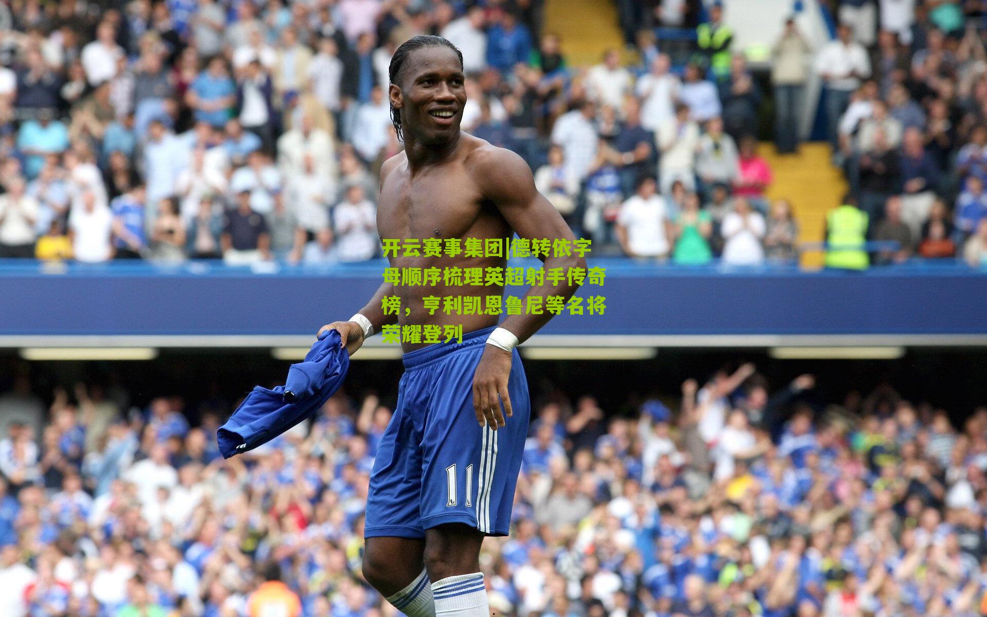德转依字母顺序梳理英超射手传奇榜，亨利凯恩鲁尼等名将荣耀登列