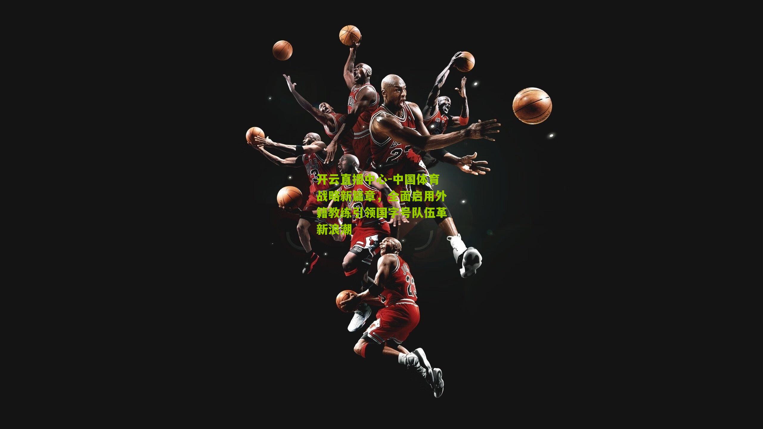 中国体育战略新篇章,全面启用外籍教练引领国字号队伍革新浪潮